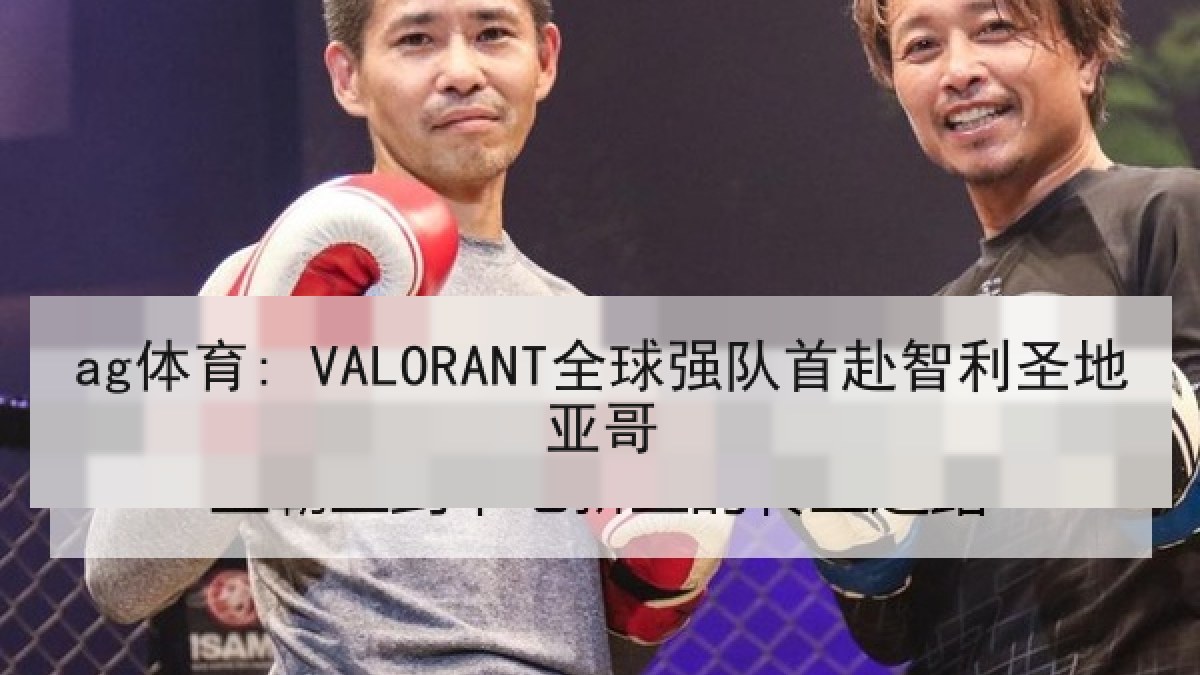 ag体育: VALORANT全球强队首赴智利圣地亚哥