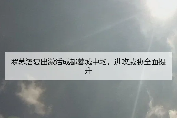 罗慕洛复出激活成都蓉城中场，进攻威胁全面提升