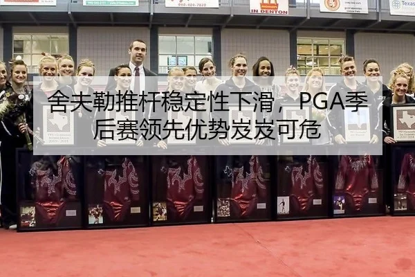 舍夫勒推杆稳定性下滑，PGA季后赛领先优势岌岌可危