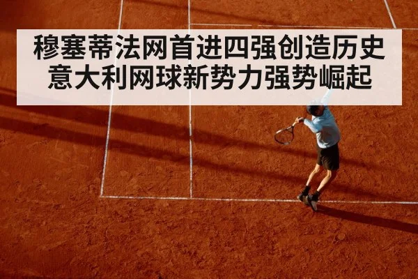 穆塞蒂法网首进四强创造历史 意大利网球新势力强势崛起