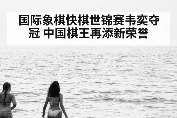 国际象棋快棋世锦赛韦奕夺冠 中国棋王再添新荣誉