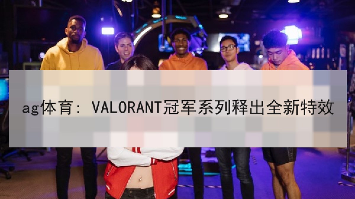 ag体育: VALORANT冠军系列释出全新特效