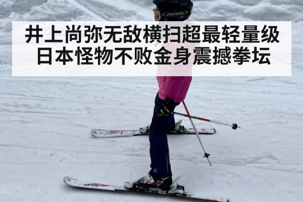 井上尚弥无敌横扫超最轻量级日本怪物不败金身震撼拳坛