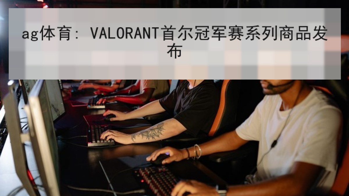 ag体育: VALORANT首尔冠军赛系列商品发布