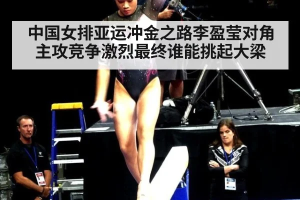 中国女排亚运冲金之路李盈莹对角主攻竞争激烈最终谁能挑起大梁