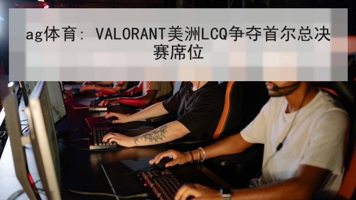ag体育: VALORANT美洲LCQ争夺首尔总决赛席位