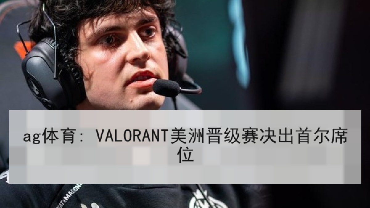 ag体育: VALORANT美洲晋级赛决出首尔席位