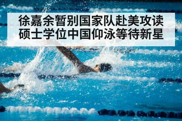 徐嘉余暂别国家队赴美攻读硕士学位中国仰泳等待新星